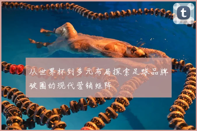 从世界杯到多元布局探索足球品牌破圈的现代营销矩阵