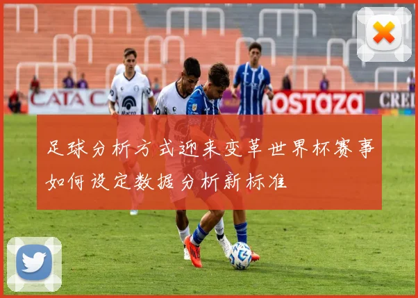 足球分析方式迎来变革世界杯赛事如何设定数据分析新标准