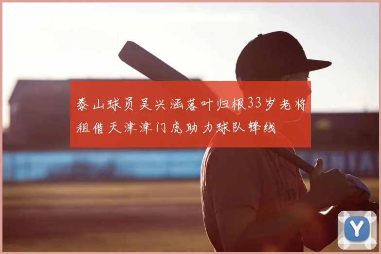 泰山球员吴兴涵落叶归根33岁老将租借天津津门虎助力球队锋线