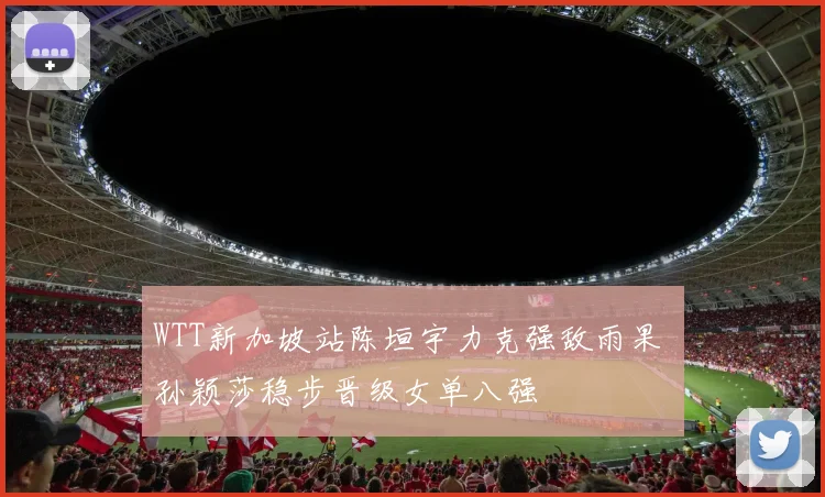 WTT新加坡站陈垣宇力克强敌雨果 孙颖莎稳步晋级女单八强