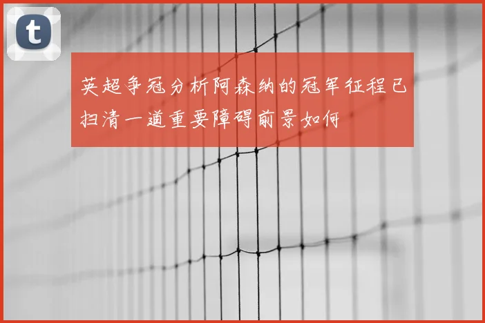 英超争冠分析阿森纳的冠军征程已扫清一道重要障碍前景如何