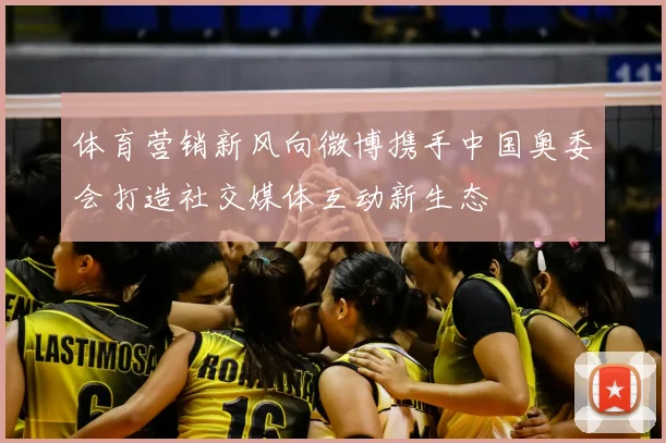 体育营销新风向微博携手中国奥委会打造社交媒体互动新生态