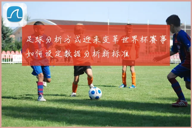 足球分析方式迎来变革世界杯赛事如何设定数据分析新标准