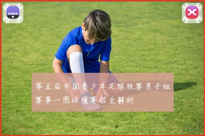 第五届中国青少年足球联赛男子组赛事一图读懂赛程全解析