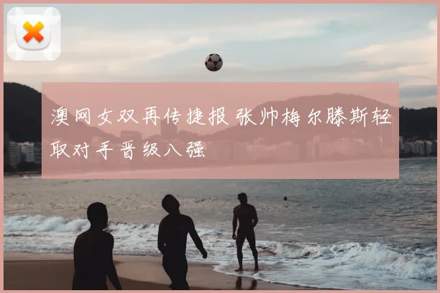 澳网女双再传捷报 张帅梅尔滕斯轻取对手晋级八强