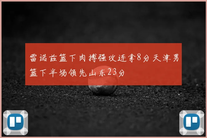 雷诺兹篮下肉搏强攻连拿8分天津男篮下半场领先山东23分