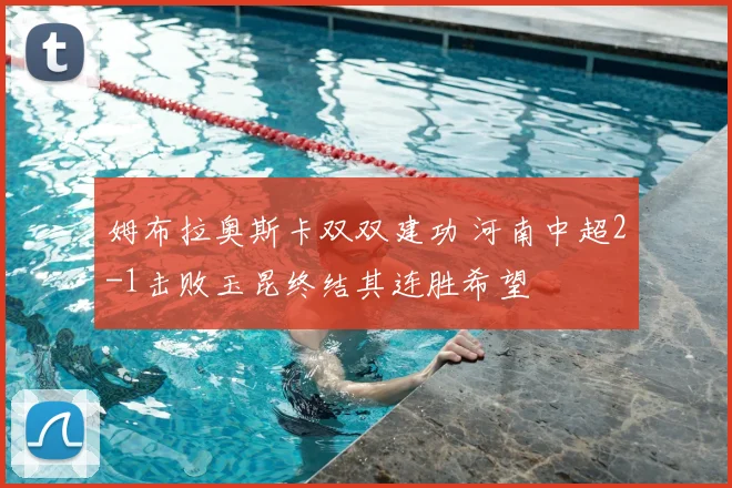 姆布拉奥斯卡双双建功 河南中超2-1击败玉昆终结其连胜希望