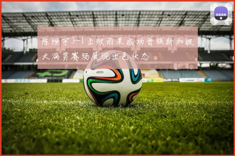 陈垣宇3-1击败雨果成功晋级新加坡大满贯赛场展现出色状态