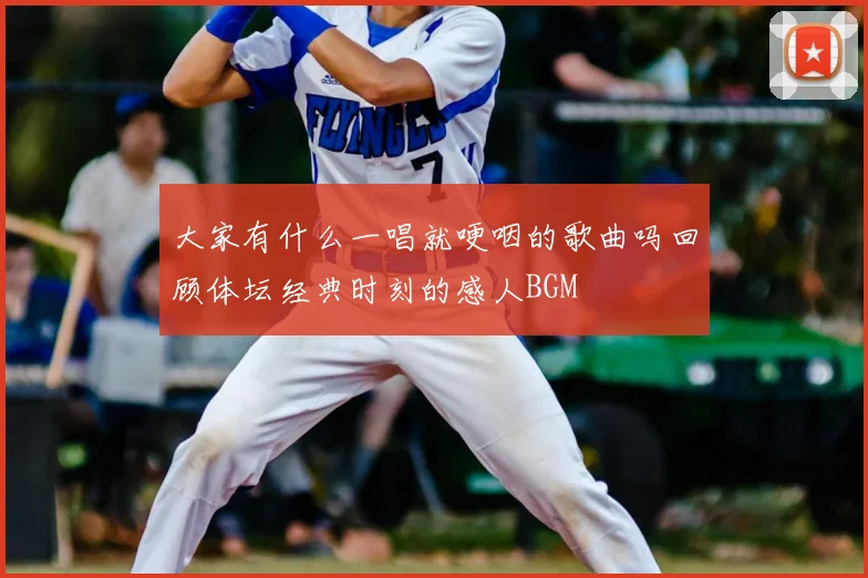 大家有什么一唱就哽咽的歌曲吗回顾体坛经典时刻的感人BGM