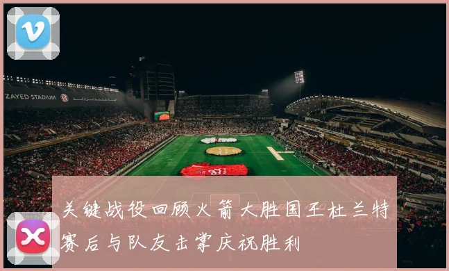 关键战役回顾火箭大胜国王杜兰特赛后与队友击掌庆祝胜利