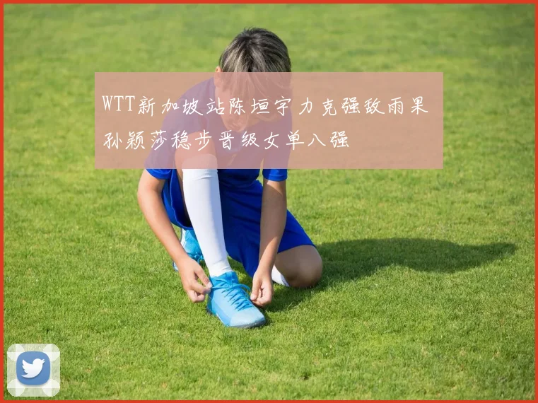 WTT新加坡站陈垣宇力克强敌雨果 孙颖莎稳步晋级女单八强