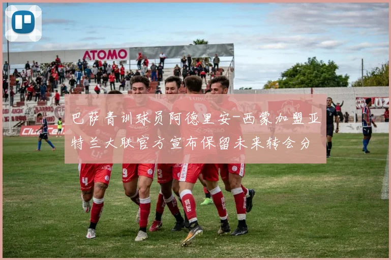 巴萨青训球员阿德里安-西蒙加盟亚特兰大联官方宣布保留未来转会分成