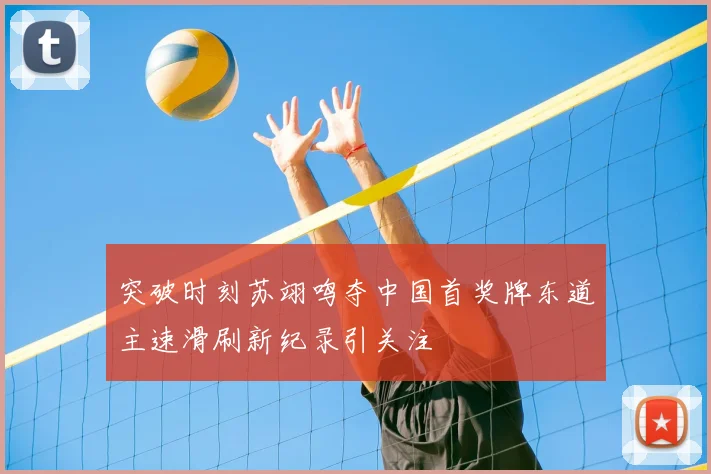 突破时刻苏翊鸣夺中国首奖牌东道主速滑刷新纪录引关注