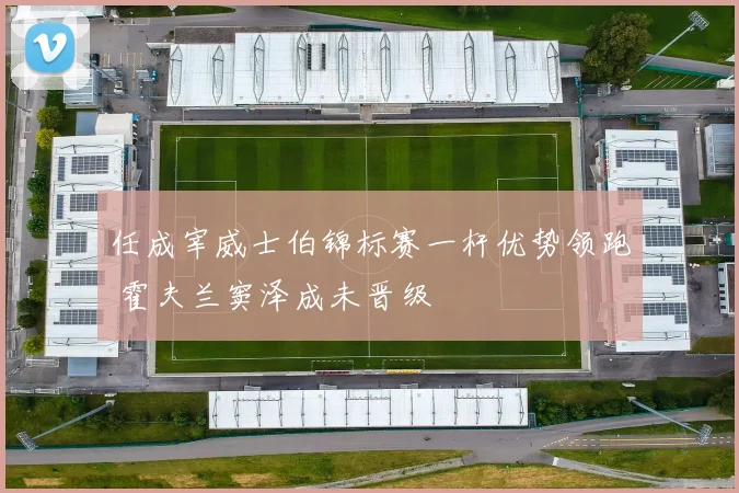 任成宰威士伯锦标赛一杆优势领跑 霍夫兰窦泽成未晋级