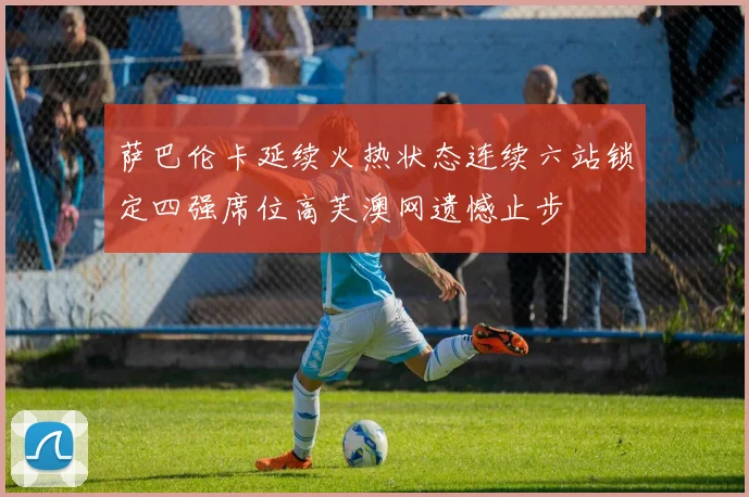 萨巴伦卡延续火热状态连续六站锁定四强席位高芙澳网遗憾止步