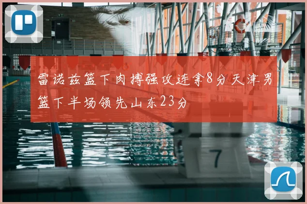 雷诺兹篮下肉搏强攻连拿8分天津男篮下半场领先山东23分