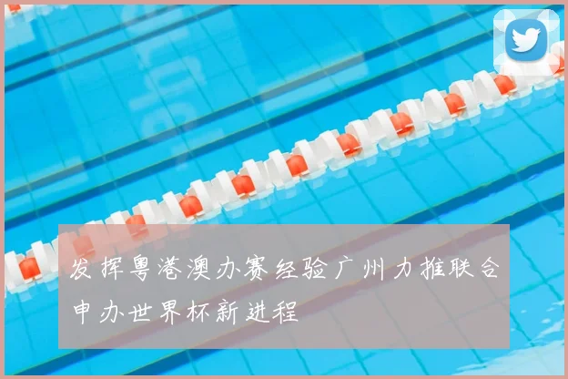 发挥粤港澳办赛经验广州力推联合申办世界杯新进程